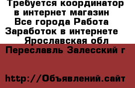 Требуется координатор в интернет-магазин - Все города Работа » Заработок в интернете   . Ярославская обл.,Переславль-Залесский г.